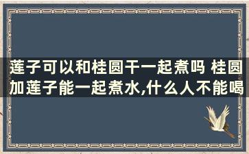 莲子可以和桂圆干一起煮吗 桂圆加莲子能一起煮水,什么人不能喝